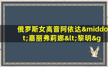 俄罗斯女高音阿依达·嘉丽弗莉娜<黎明>